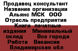 Продавец-консультант › Название организации ­ Альянс-МСК, ООО › Отрасль предприятия ­ Книги, печатные издания › Минимальный оклад ­ 1 - Все города Работа » Вакансии   . Владимирская обл.,Вязниковский р-н